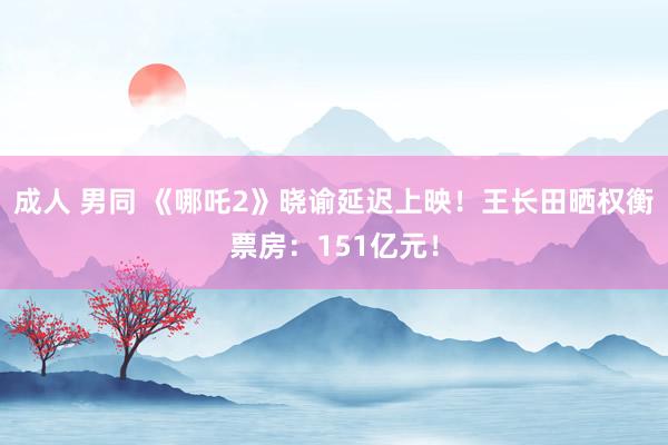 成人 男同 《哪吒2》晓谕延迟上映！王长田晒权衡票房：151亿元！