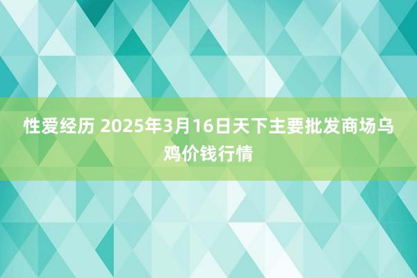 性爱经历 2025年3月16日天下主要批发商场乌鸡价钱行情