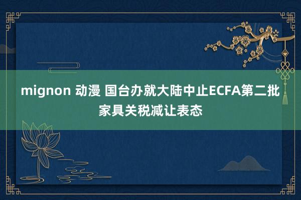 mignon 动漫 国台办就大陆中止ECFA第二批家具关税减让表态