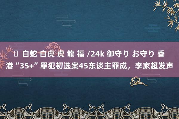 ✨白蛇 白虎 虎 龍 福 /24k 御守り お守り 香港“35+”罪犯初选案45东谈主罪成，李家超发声