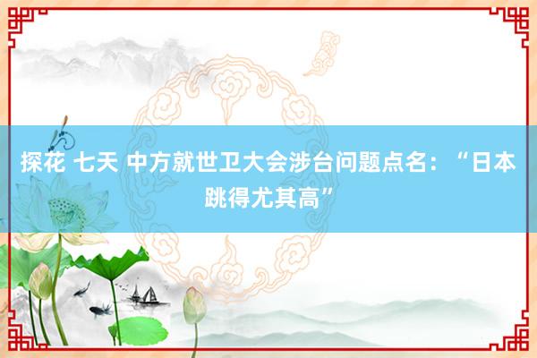 探花 七天 中方就世卫大会涉台问题点名：“日本跳得尤其高”