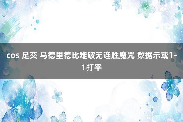 cos 足交 马德里德比难破无连胜魔咒 数据示或1-1打平