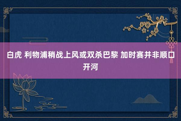 白虎 利物浦稍战上风或双杀巴黎 加时赛并非顺口开河