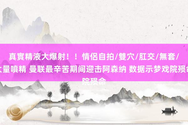 真實精液大爆射！！情侶自拍/雙穴/肛交/無套/大量噴精 曼联最辛苦期间迎击阿森纳 数据示梦戏院殒命