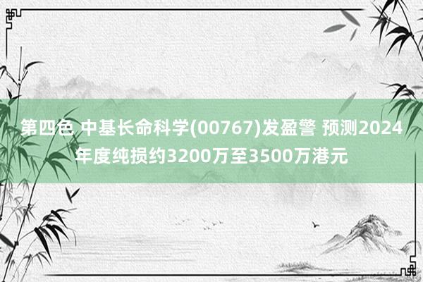 第四色 中基长命科学(00767)发盈警 预测2024年度纯损约3200万至3500万港元