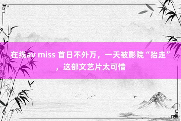 在线av miss 首日不外万，一天被影院“抬走”，这部文艺片太可惜