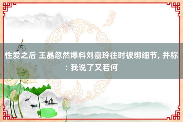 性爱之后 王晶忽然爆料刘嘉玲往时被绑细节， 并称: 我说了又若何