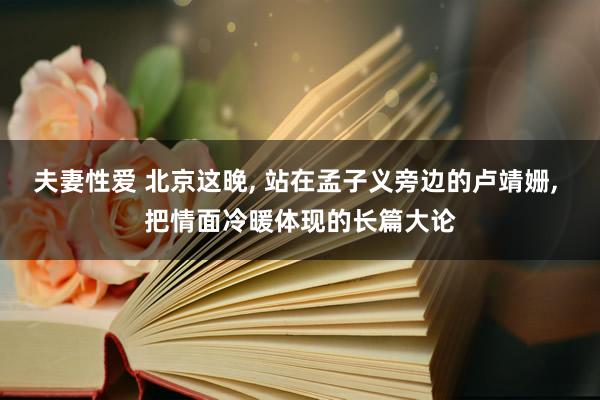 夫妻性爱 北京这晚， 站在孟子义旁边的卢靖姗， 把情面冷暖体现的长篇大论