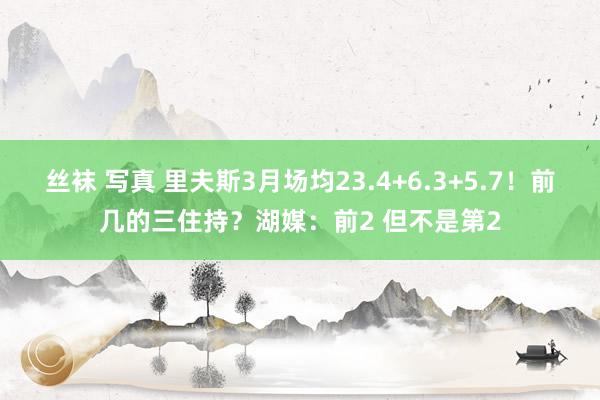 丝袜 写真 里夫斯3月场均23.4+6.3+5.7！前几的三住持？湖媒：前2 但不是第2