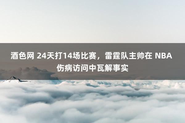 酒色网 24天打14场比赛，雷霆队主帅在 NBA 伤病访问中瓦解事实