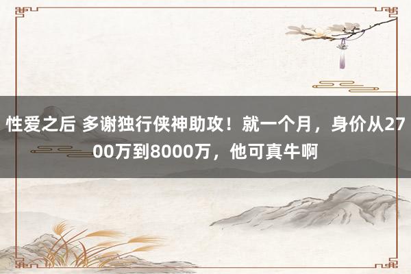 性爱之后 多谢独行侠神助攻！就一个月，身价从2700万到8000万，他可真牛啊