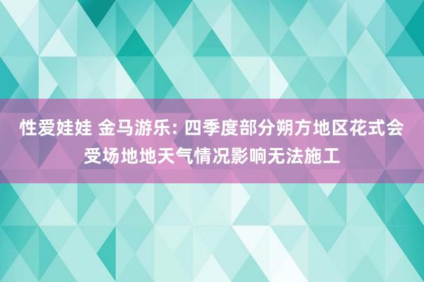 性爱娃娃 金马游乐: 四季度部分朔方地区花式会受场地地天气情况影响无法施工
