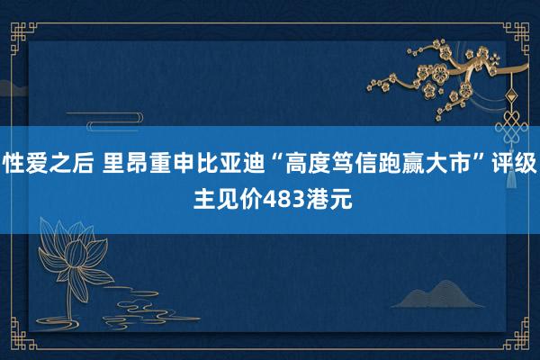 性爱之后 里昂重申比亚迪“高度笃信跑赢大市”评级 主见价483港元