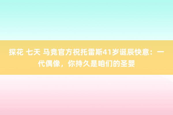 探花 七天 马竞官方祝托雷斯41岁诞辰快意：一代偶像，你持久是咱们的圣婴