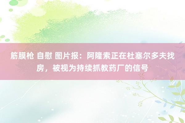 筋膜枪 自慰 图片报：阿隆索正在杜塞尔多夫找房，被视为持续抓教药厂的信号