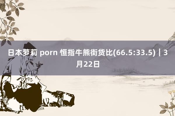 日本萝莉 porn 恒指牛熊街货比(66.5:33.5)︱3月22日