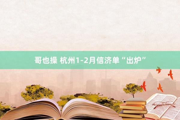 哥也操 杭州1-2月信济单“出炉”
