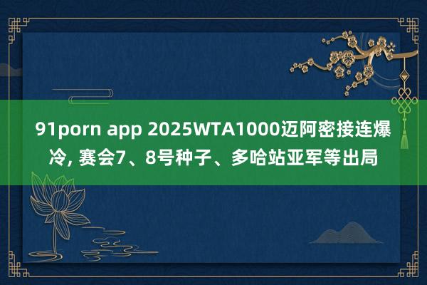 91porn app 2025WTA1000迈阿密接连爆冷， 赛会7、8号种子、多哈站亚军等出局