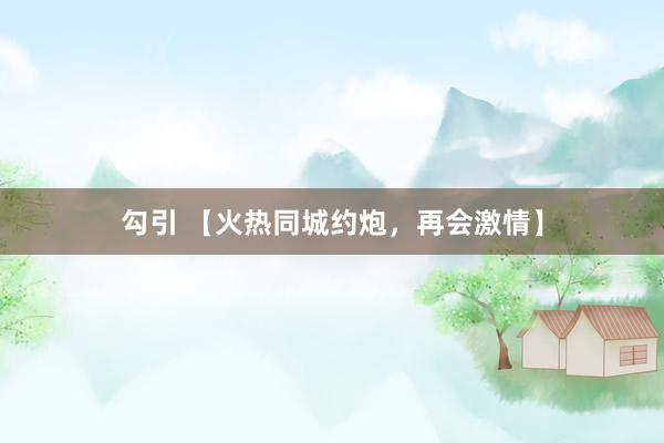 勾引 【火热同城约炮，再会激情】