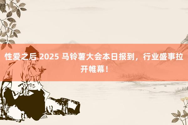 性爱之后 2025 马铃薯大会本日报到，行业盛事拉开帷幕！