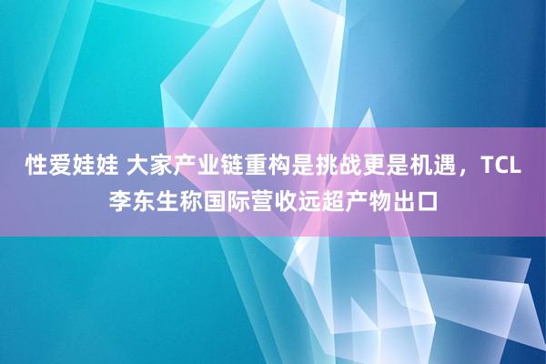 性爱娃娃 大家产业链重构是挑战更是机遇，TCL李东生称国际营收远超产物出口