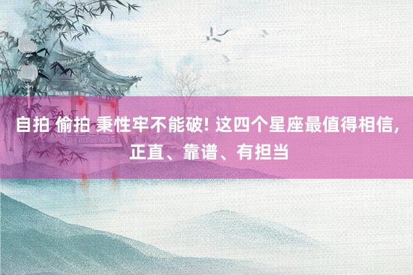 自拍 偷拍 秉性牢不能破! 这四个星座最值得相信， 正直、靠谱、有担当