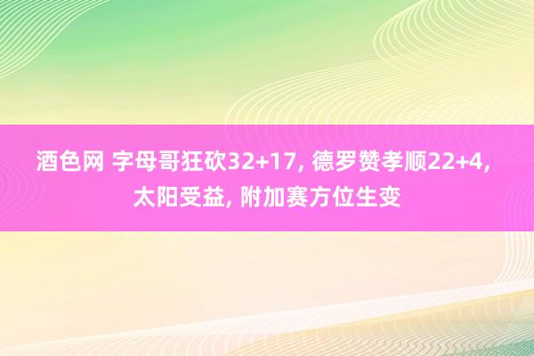 酒色网 字母哥狂砍32+17， 德罗赞孝顺22+4， 太阳受益， 附加赛方位生变