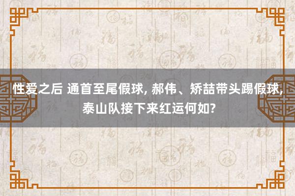 性爱之后 通首至尾假球， 郝伟、矫喆带头踢假球， 泰山队接下来红运何如?