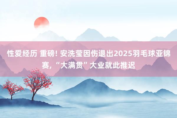 性爱经历 重磅! 安洗莹因伤退出2025羽毛球亚锦赛， “大满贯”大业就此推迟
