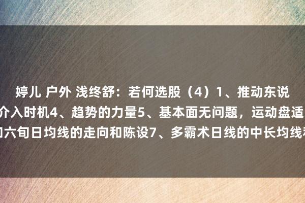 婷儿 户外 浅终舒:若何选股(4)1、推动东说念主数2、量价关联3、介入时机4、趋势的力量5、基本面无问题,运动盘适中6、二旬日和六旬日均线的走向和陈设7、多霸术日线的中长均线和周线月线,他们是看股价标的的8、日...