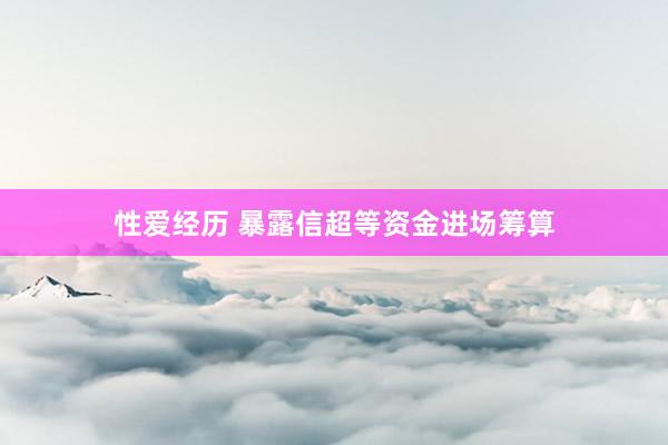 性爱经历 暴露信超等资金进场筹算