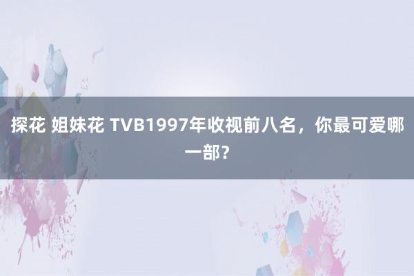 探花 姐妹花 TVB1997年收视前八名，你最可爱哪一部？