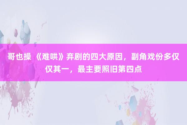 哥也操 《难哄》弃剧的四大原因，副角戏份多仅仅其一，最主要照旧第四点