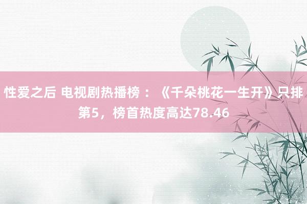 性爱之后 电视剧热播榜 ：《千朵桃花一生开》只排第5，榜首热度高达78.46
