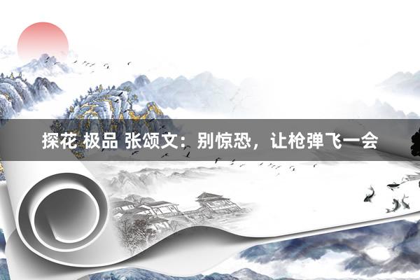 探花 极品 张颂文：别惊恐，让枪弹飞一会