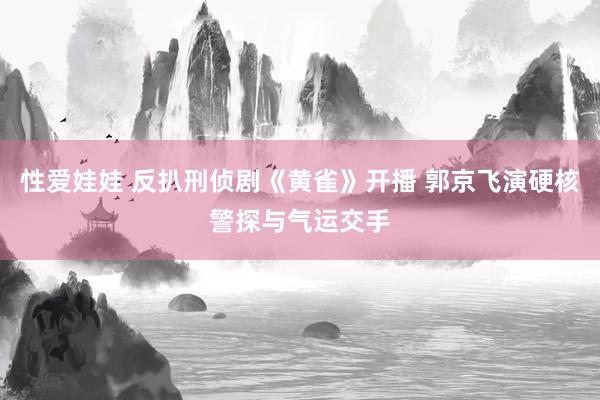 性爱娃娃 反扒刑侦剧《黄雀》开播 郭京飞演硬核警探与气运交手