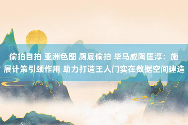 偷拍自拍 亚洲色图 厕底偷拍 毕马威陶匡淳：施展计策引颈作用 助力打造王人门实在数据空间建造