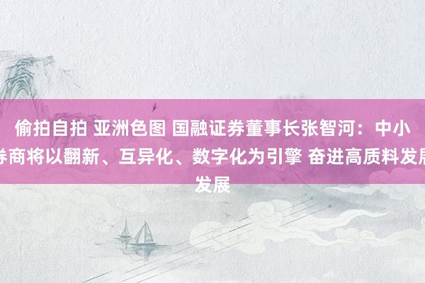 偷拍自拍 亚洲色图 国融证券董事长张智河：中小券商将以翻新、互异化、数字化为引擎 奋进高质料发展