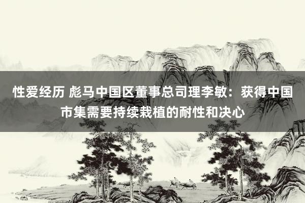 性爱经历 彪马中国区董事总司理李敏：获得中国市集需要持续栽植的耐性和决心