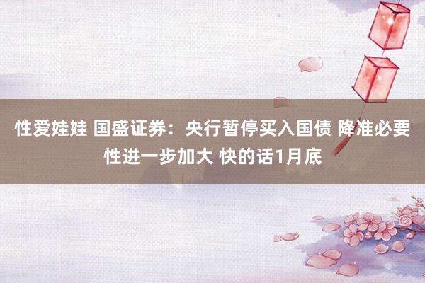 性爱娃娃 国盛证券：央行暂停买入国债 降准必要性进一步加大 快的话1月底
