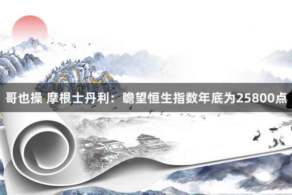 哥也操 摩根士丹利：瞻望恒生指数年底为25800点
