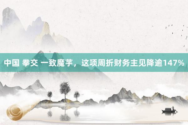 中国 拳交 一致魔芋，这项周折财务主见降逾147%