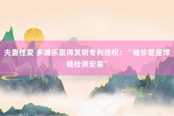 夫妻性爱 多浦乐赢得发明专利授权：“袖珍管座焊缝检测安装”