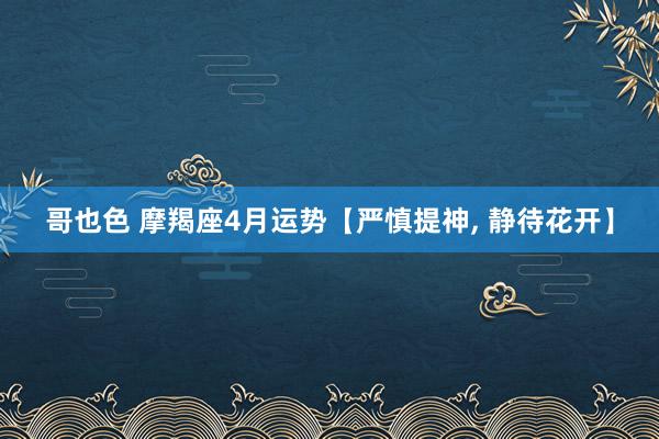 哥也色 摩羯座4月运势【严慎提神， 静待花开】