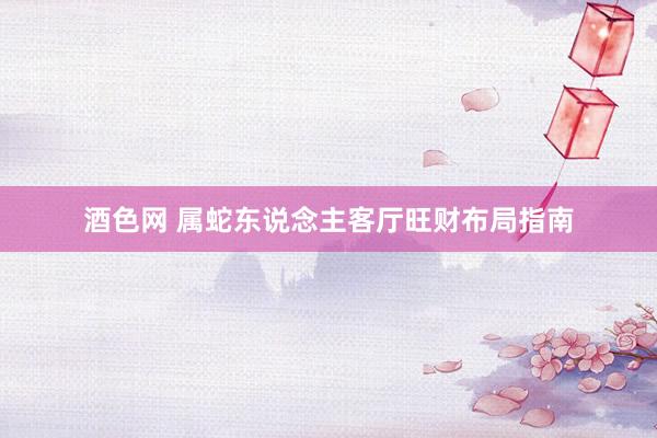 酒色网 属蛇东说念主客厅旺财布局指南