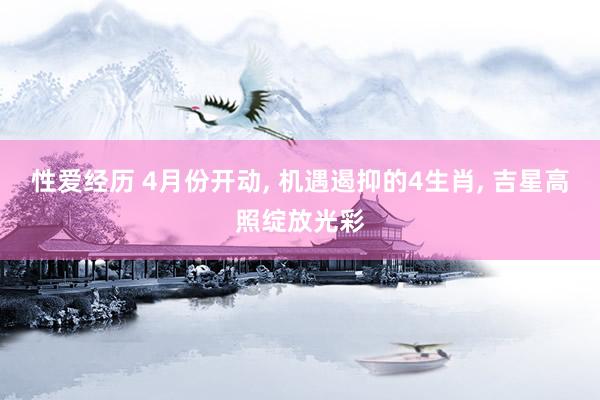 性爱经历 4月份开动， 机遇遏抑的4生肖， 吉星高照绽放光彩