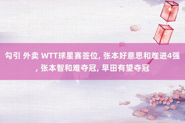 勾引 外卖 WTT球星赛签位， 张本好意思和难进4强， 张本智和难夺冠， 早田有望夺冠