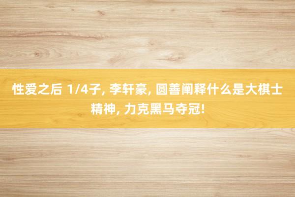 性爱之后 1/4子， 李轩豪， 圆善阐释什么是大棋士精神， 力克黑马夺冠!