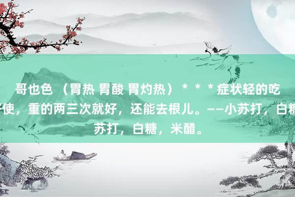 哥也色 （胃热 胃酸 胃灼热）＊＊＊症状轻的吃一次就好使，重的两三次就好，还能去根儿。——小苏打，白糖，米醋。