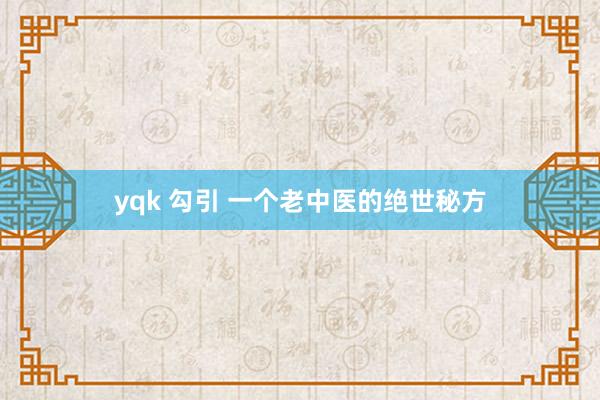 yqk 勾引 一个老中医的绝世秘方